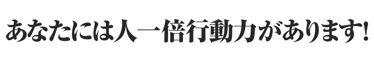 あなたには人一倍行動力があります！
