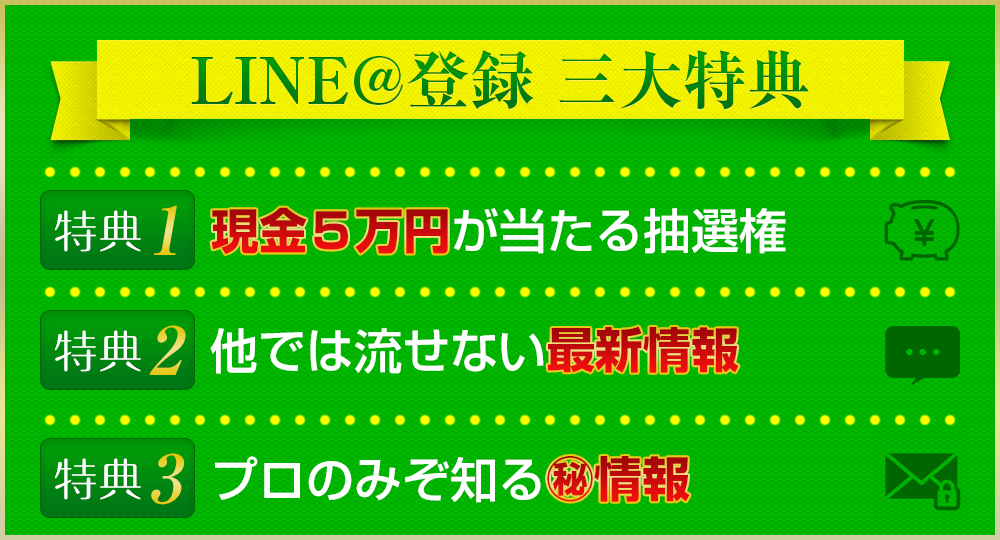 LINE@登録3大特典!1.現金5万円が当たる抽選券2.他では流せない最新情報3.プロのみぞ知る㊙情報